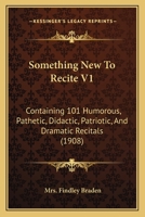 Something New To Recite V1: Containing 101 Humorous, Pathetic, Didactic, Patriotic, And Dramatic Recitals 1166995658 Book Cover