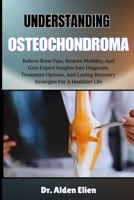 UNDERSTANDING OSTEOCHONDROMA: Relieve Bone Pain, Restore Mobility, And Gain Expert Insights Into Diagnosis, Treatment Options, And Lasting Recovery Strategies For A Healthier Life B0HBM7H4B8 Book Cover