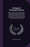 Vestiges of Protestant Dissent: Being Lists of Ministers, Sacramental Plate, Registers, Antiquities, and Other Matters Pertaining to Most of the ... Unitarian, Liberal Christian, Free Christia 134061118X Book Cover