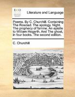 Poems. By C. Churchill. Containing The Rosciad. The apology. Night. The prophecy of famine. An epistle to William Hogarth. And The ghost, in four books. 1140836765 Book Cover
