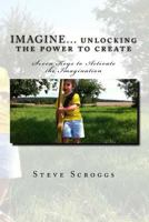 Imagine... Unlocking the Power to Create: Seven Keys to Activate the Imagination 1492745596 Book Cover