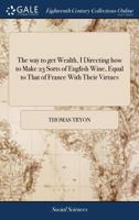 The Way to Get Wealth; Or, an Easie Way to Make Wine of Gooseberries, Currans, Rasberries, ... by the Author of the Way to Save Wealth, and Also of a Thousand Notable Things. 1171406371 Book Cover