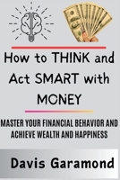 How to Think and Act Smart with Money: Master Your Financial Behavior and Achieve Wealth and Happiness B0CRHHQXXS Book Cover