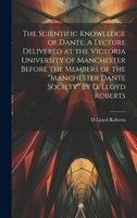 The Scientific Knowledge of Dante. A Lecture Delivered at the Victoria University of Manchester Before the Members of the "Manchester Dante Society" by D. Lloyd Roberts B0CMHKX6D9 Book Cover