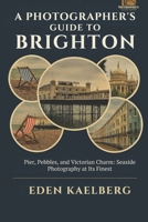 A Photographer's Guide to Brighton: Pier, Pebbles, and Victorian Charm: Seaside Photography at Its Finest (A Photographer’s Guide Series) B0GFW214H1 Book Cover