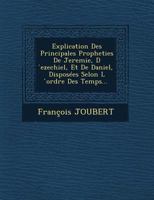 Explication Des Principales Propheties de Jeremie, D Ezechiel, Et de Daniel, Disposees Selon L Ordre Des Temps... 1249767083 Book Cover