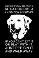 Handle every stressful situation like a labrador retriever if you can't eat it or play with it, just pee on it and walk away.: Blank Lined Journal Notebook, 6 x 9, labrador journal, labrador notebook, 1695430433 Book Cover