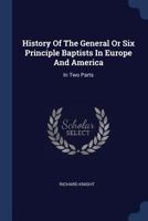 History of the General or Six Principle Baptists in Europe and America: In Two Parts 1021820563 Book Cover