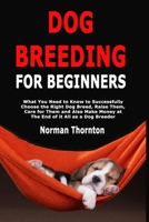 Dog Breeding for Beginners: What You Need to Know to Successfully Choose the Right Dog Breed, Raise Them, Care for Them and Also Make Money at The End of it All as a Dog Breeder 1702411826 Book Cover