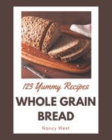 123 Yummy Whole Grain Bread Recipes: A Yummy Whole Grain Bread Cookbook for All Generation B08HJ5HHKV Book Cover