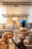 Ring Indoor Camera (2nd Gen) | Plug-In Pet Security Camera Beginner's Friendly User Guide: Protect Your Home, Connect with Pets and Unlock Every Smart Feature with Ease B0FRNBB1XR Book Cover