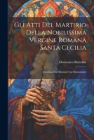 Gli Atti Del Martirio Della Nobilissima Vergine Romana Santa Cecilia: Vendicati Ed Illustrati Coi Monumenti 1022418386 Book Cover