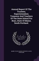 Annual Report Of The Trustees, Superintendent, Treasurer And Teachers Of The State School For Boys, State Of Maine, South Portland. ... 1179364325 Book Cover