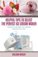 Helpful Tips To Select The Perfect Ice Cream Maker: Picking the Best Ice Cream Maker for You 1630223158 Book Cover