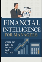 Financial Intelligence for Managers: Decode the Numbers and Drive Smart Decisions: Understand Financial Statements and Use Them to Make Smarter Business Decisionsv B0FGXVPRFZ Book Cover