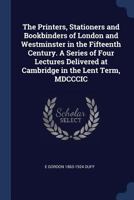 The Printers, Stationers and Bookbinders of London and Westminster in the Fifteenth Century. a Series of Four Lectures Delivered at Cambridge in the Lent Term, MDCCCIC 1141480166 Book Cover
