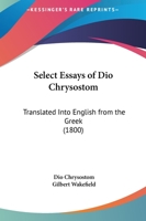 Select Essays Of Dio Chrysostom: Translated Into English From The Greek 1104463679 Book Cover