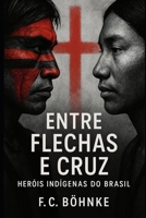 Entre Flechas e Cruz: Heróis Indígenas do Brasil: Lutas, Memórias e Silêncios da História Indígena Brasileira B0FT7T72PK Book Cover