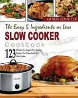 The Easy 5 Ingredients or Less Slow Cooker Cookbook: Top 123 Delicious & Simple Slow Cooking Recipes for Your Crock-Pot Slow Cooker at Home or Anywhere to Help You Save Time and Be More Healthier 1717025560 Book Cover