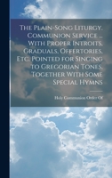 The Plain-Song Liturgy. Communion Service ... with Proper Introits, Graduals, Offertories, Etc. Pointed for Singing to Gregorian Tones, Together with Some Special Hymns 1021267597 Book Cover