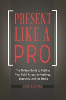 Present Like a Pro: The Modern Guide to Getting Your Point Across in Meetings, Speeches, and the Media 1440853282 Book Cover