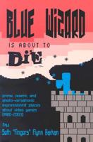 Blue Wizard Is About To Die!: Prose, Poems, and Emoto-Versatronic Expressionist Pieces About Video Games (1980-2003) 0974100005 Book Cover
