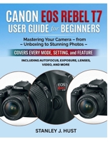 Canon EOS Rebel T7 User Guide for Beginners: Mastering Your Camera - from Unboxing to Stunning Photos - Covers Every Mode, Setting, and Feature Including Autofocus, Exposure, Lenses, Video, and More B0GY447B74 Book Cover