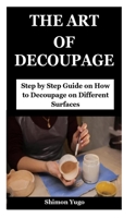 THE ART OF DECOUPAGE: Step by Step Guide on How to Decoupage on Different Surfaces B09T63D86P Book Cover