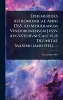 Ephemerides Astronomicae Anni 1765. Ad Meridianum Vindobonensem Jvssv Avgvstorvm Calcvlis Definitae Maximiliano Hell ... (Latin Edition) 1023707853 Book Cover