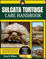 SULCATA TORTOISE CARE HANDBOOK: The Complete Beginner’s Guide to Raising a Happy and Healthy Sulcata Tortoise with Easy Tips on Enclosure Setup, Feeding, Hydration, Growth, and Long-Term Care B0FS1B5MSB Book Cover