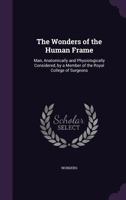 The Wonders of the Human Frame: Man, Anatomically and Physiologically Considered, by a Member of the Royal College of Surgeons 135685723X Book Cover