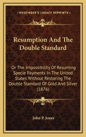 Resumption And The Double Standard: Or The Impossibility Of Resuming Specie Payments In The United States Without Restoring The Double Standard Of Gold And Silver 0548622043 Book Cover