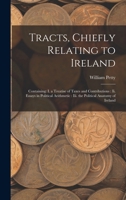 Tracts, Chiefly Relating to Ireland: Containing: I. a Treatise of Taxes and Contributions: Ii. Essays in Political Arithmetic: Iii. the Political Anatomy of Ireland 1016160534 Book Cover