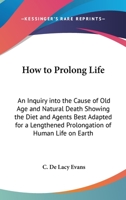 How to Prolong Life: An Inquiry into the Cause of Old Age and Natural Death Showing the Diet and Agents Best Adapted for a Lengthened Prolongation of Human Life on Earth 0548281262 Book Cover