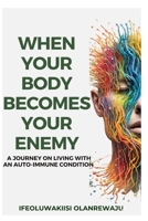When Your Body Becomes Your Enemy: A Journey on Living Positively with an Auto - Immune Disorder B0CQ5LC817 Book Cover