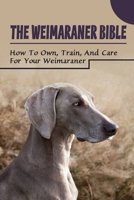 The Weimaraner Bible: How To Own, Train, And Care For Your Weimaraner: How To Bone Up With Weimaraner Puppy B09BYPQXWC Book Cover