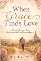 When Grace Finds Love: A Christian Romance About Forgiveness, Faith, and Second Chances B0H2666NRC Book Cover
