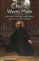 Christ Wants More: Ignatian Principles and Ideals on Prayer and Action 1999472985 Book Cover