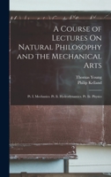 A Course of Lectures On Natural Philosophy and the Mechanical Arts: Pt. I. Mechanics. Pt. Ii. Hydrodynamics. Pt. Iii. Physics 1015939287 Book Cover