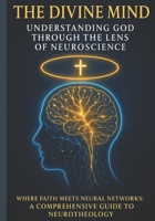 The Divine Mind: Understanding God Through the Lens of Neuroscience: Where Faith Meets Neural Networks: A Comprehensive Guide to Neurotheology B0F3WGKM3V Book Cover