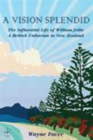 A Vision Splendid: The Influential Life of William Jellie, A British Unitarian in New Zealand 0981640265 Book Cover