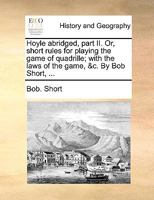 Hoyle abridged, part II. Or, short rules for playing the game of quadrille; with the laws of the game, &c. By Bob Short, ... 1170478387 Book Cover