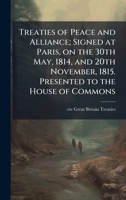 Treaties of Peace and Alliance; Signed at Paris, on the 30th May, 1814, and 20th November, 1815. Presented to the House of Commons 1024117464 Book Cover
