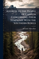 Address to the People of Canada Concerning Their Sympathy with the Southern Rebels: Dated Toronto, 4Th Arpil, 1865 1149689226 Book Cover