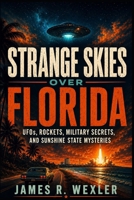 Strange Skies Over Florida: UFOs, Rockets, Military Secrets, and Sunshine State Mysteries B0H2VSYHBM Book Cover