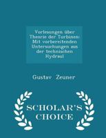 Vorlesungen �ber Theorie Der Turbinen: Mit Vorbereitenden Untersuchungen Aus Der Technischen Hydraul - Scholar's Choice Edition 0469990740 Book Cover