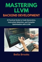 MASTERING LLVM BACKEND DEVELOPMENT: A Practical Guide to Code Generation, Instruction Selection, and Compiler Optimization with LLVM B0FFTD8BMR Book Cover