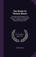 The Works Of Thomas Moore: Corruption And Intolerance, Two Poems. The Sceptic, A Philosophical Satire. A Letter To The Roman Catholics Of Dublin. M. P.... 1340877236 Book Cover