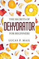 THE SECRETS OF DEHYDRATOR FOR BEGINNERS 1804778451 Book Cover