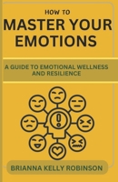 HOW TO MASTER YOUR EMOTIONS: A GUIDE TO EMOTIONAL WELLNESS AND RESILIENCE B0CWLV8VJV Book Cover